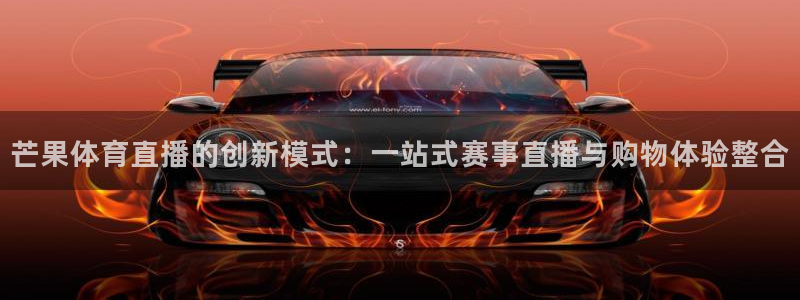 9255tv直播nba在线观看：芒果体育直播的创新模式：一站式赛事直播与购物体验整合